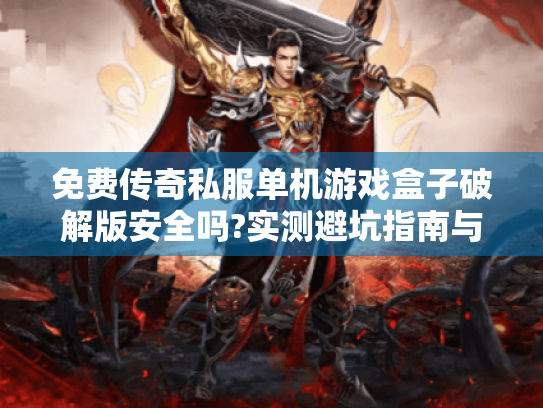 免费传奇私服单机游戏盒子破解版安全吗?实测避坑指南与资源推荐