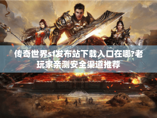 传奇世界sf发布站下载入口在哪?老玩家亲测安全渠道推荐