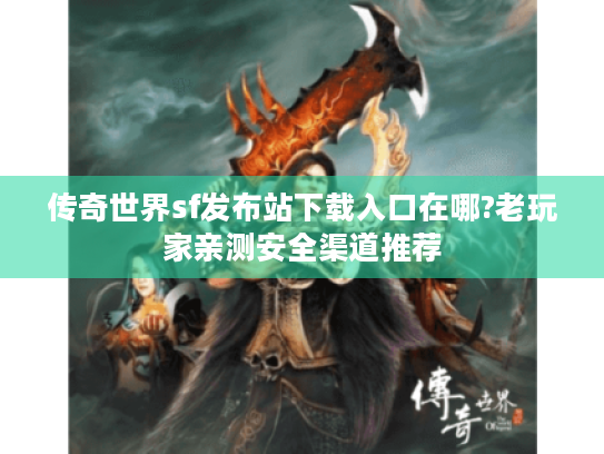 传奇世界sf发布站下载入口在哪?老玩家亲测安全渠道推荐