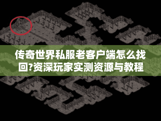 传奇世界私服老客户端怎么找回?资深玩家实测资源与教程