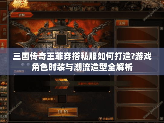 三国传奇王菲穿搭私服如何打造?游戏角色时装与潮流造型全解析