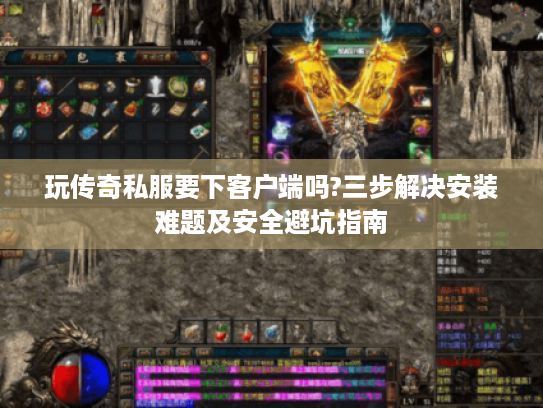 玩传奇私服要下客户端吗?三步解决安装难题及安全避坑指南