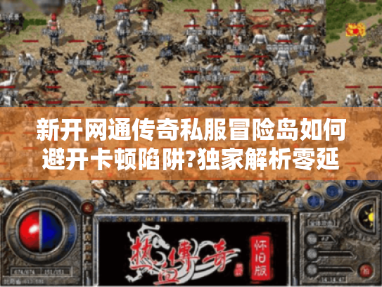 新开网通传奇私服冒险岛如何避开卡顿陷阱?独家解析零延迟玩法