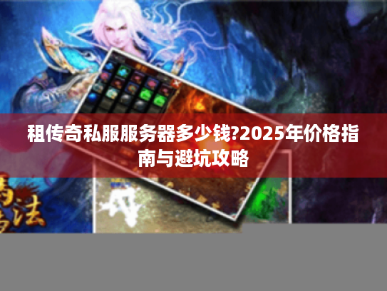 租传奇私服服务器多少钱?2025年价格指南与避坑攻略