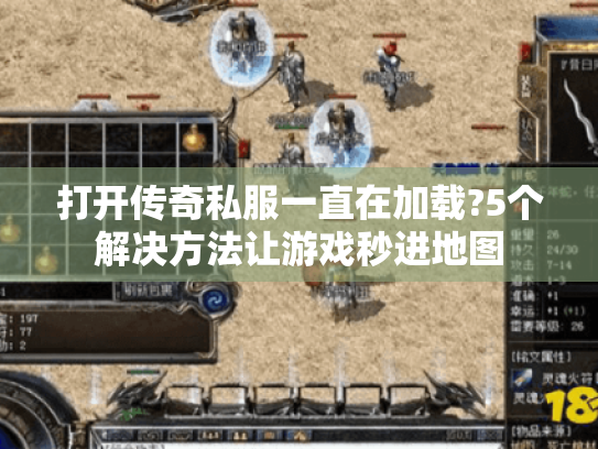 打开传奇私服一直在加载?5个解决方法让游戏秒进地图