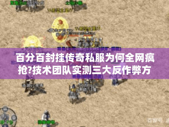 百分百封挂传奇私服为何全网疯抢?技术团队实测三大反作弊方案