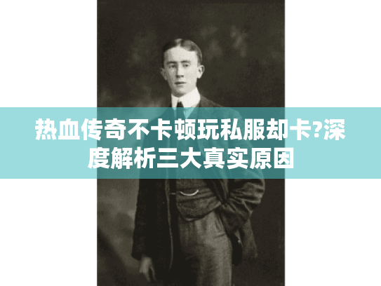 热血传奇不卡顿玩私服却卡?深度解析三大真实原因