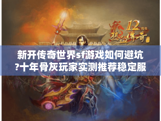 新开传奇世界sf游戏如何避坑?十年骨灰玩家实测推荐稳定服 新开传奇世界sf游戏如何避坑?十年骨灰玩家实测推荐稳定服