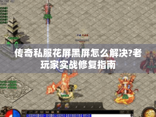 传奇私服花屏黑屏怎么解决?老玩家实战修复指南