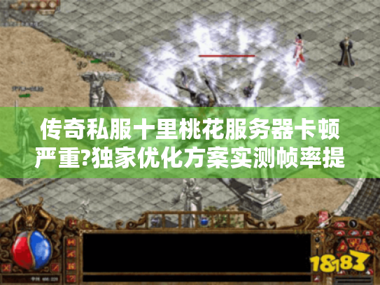 传奇私服十里桃花服务器卡顿严重?独家优化方案实测帧率提升50%