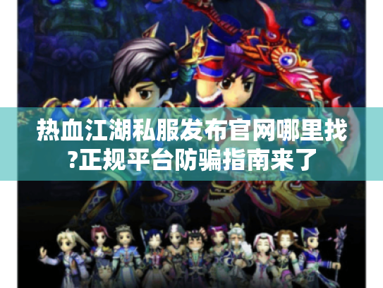 热血江湖私服发布官网哪里找?正规平台防骗指南来了