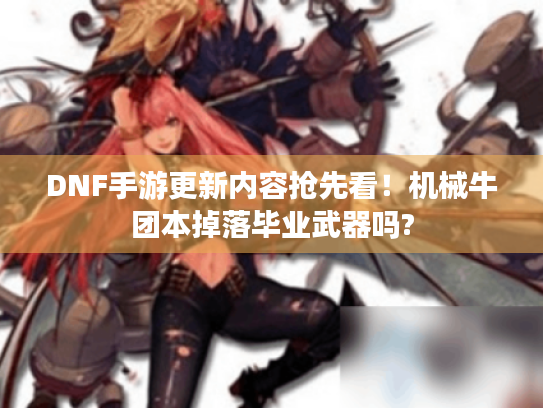 DNF手游更新内容抢先看！机械牛团本掉落毕业武器吗?