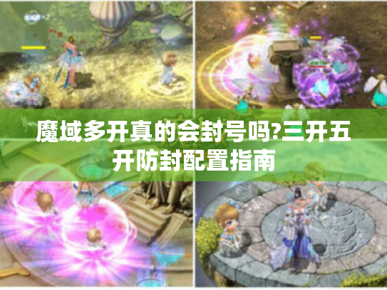 魔域多开真的会封号吗?三开五开防封配置指南