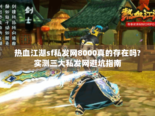 热血江湖sf私发网8000真的存在吗?实测三大私发网避坑指南