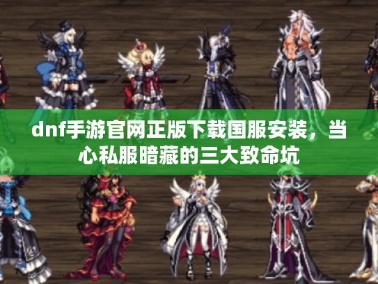 dnf手游官网正版下载国服安装，当心私服暗藏的三大致命坑