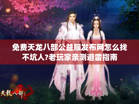 免费天龙八部公益服发布网怎么找不坑人?老玩家亲测避雷指南