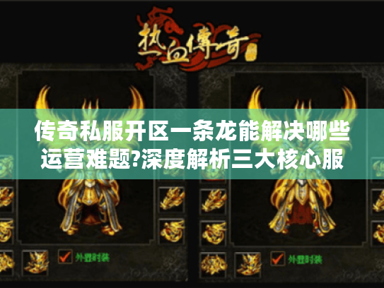 传奇私服开区一条龙能解决哪些运营难题?深度解析三大核心服务