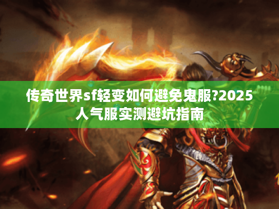 传奇世界sf轻变如何避免鬼服?2025人气服实测避坑指南