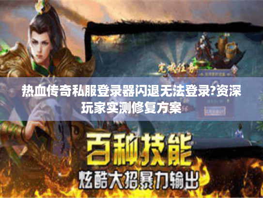 热血传奇私服登录器闪退无法登录?资深玩家实测修复方案