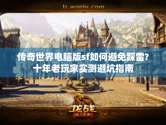 传奇世界电脑版sf如何避免踩雷?十年老玩家实测避坑指南