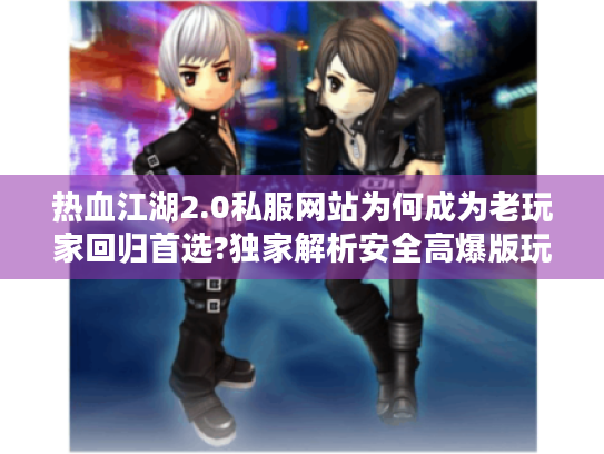 热血江湖2.0私服网站为何成为老玩家回归首选?独家解析安全高爆版玩法 热血江湖2.0私服网站为何成为老玩家回归首选?独家解析安全高爆版玩法