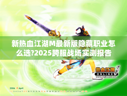 新热血江湖M最新版隐藏职业怎么选?2025跨服战场实测报告