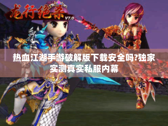 热血江湖手游破解版下载安全吗?独家实测真实私服内幕