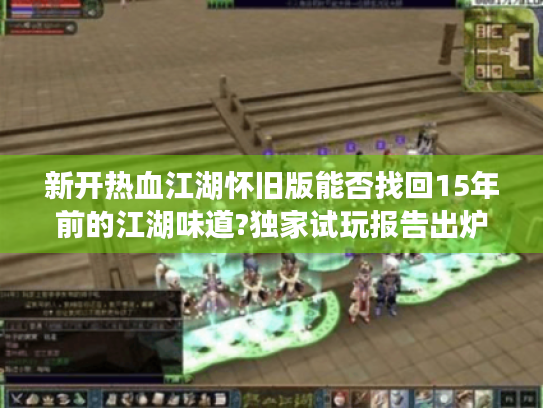 新开热血江湖怀旧版能否找回15年前的江湖味道?独家试玩报告出炉 新开热血江湖怀旧版能否找回15年前的江湖味道?独家试玩报告出炉