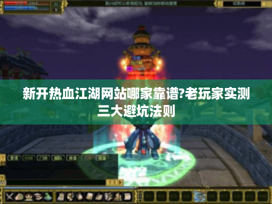 新开热血江湖网站哪家靠谱?老玩家实测三大避坑法则