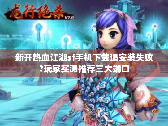 新开热血江湖sf手机下载遇安装失败?玩家实测推荐三大端口