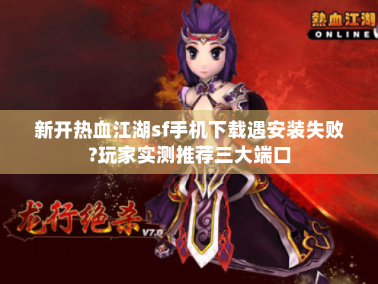 新开热血江湖sf手机下载遇安装失败?玩家实测推荐三大端口