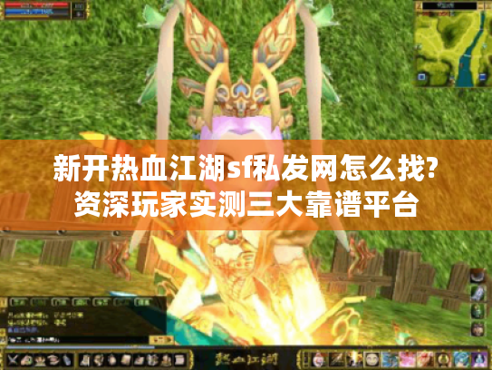 新开热血江湖sf私发网怎么找?资深玩家实测三大靠谱平台