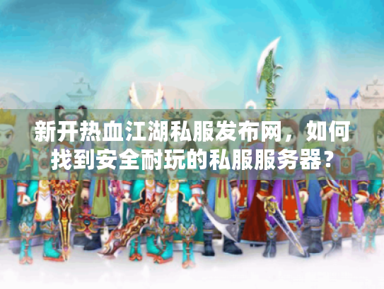 新开热血江湖私服发布网,如何找到安全耐玩的私服服务器? 新开热血江湖私服发布网,如何找到安全耐玩的私服服务器?