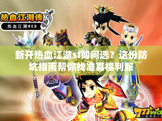 新开热血江湖sf如何选?这份防坑指南帮你找准真福利服 新开热血江湖sf如何选?这份防坑指南帮你找准真福利服