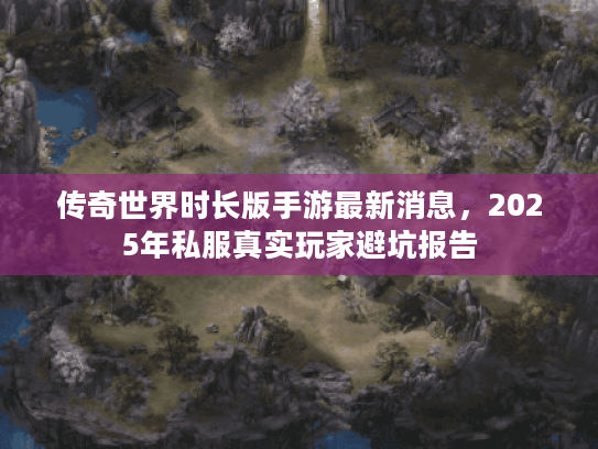 传奇世界时长版手游最新消息，2025年私服真实玩家避坑报告