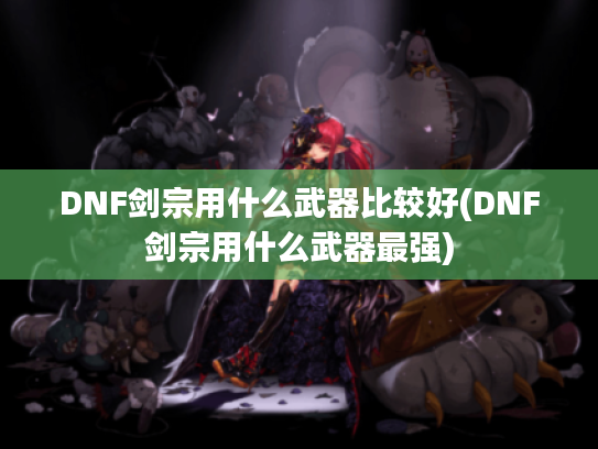 DNF剑宗用什么武器比较好(DNF剑宗用什么武器最强)