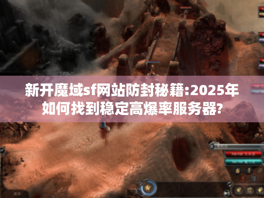 新开魔域sf网站防封秘籍:2025年如何找到稳定高爆率服务器?