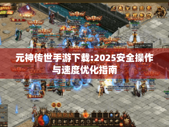 元神传世手游下载:2025安全操作与速度优化指南