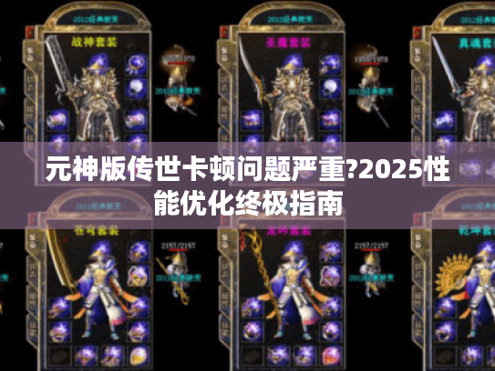 元神版传世卡顿问题严重?2025性能优化终极指南 元神版传世卡顿问题严重?2025性能优化终极指南