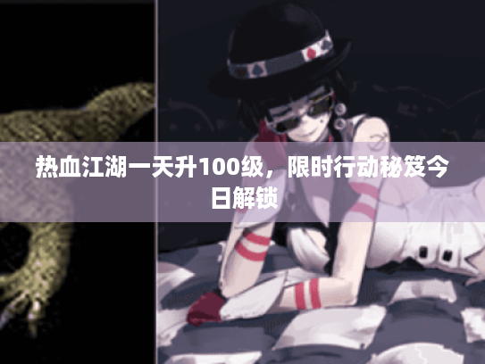 热血江湖一天升100级，限时行动秘笈今日解锁