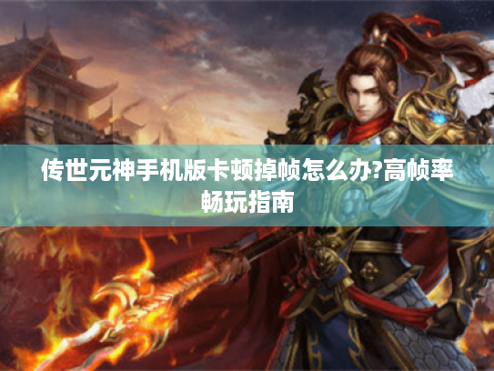 传世元神手机版卡顿掉帧怎么办?高帧率畅玩指南 传世元神手机版卡顿掉帧怎么办?高帧率畅玩指南