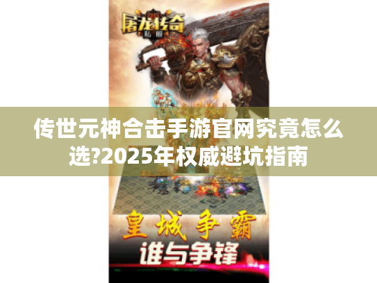 传世元神合击手游官网究竟怎么选?2025年权威避坑指南 传世元神合击手游官网究竟怎么选?2025年权威避坑指南