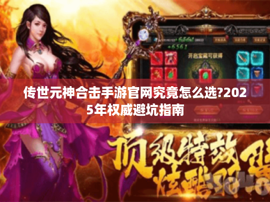 传世元神合击手游官网究竟怎么选?2025年权威避坑指南 传世元神合击手游官网究竟怎么选?2025年权威避坑指南