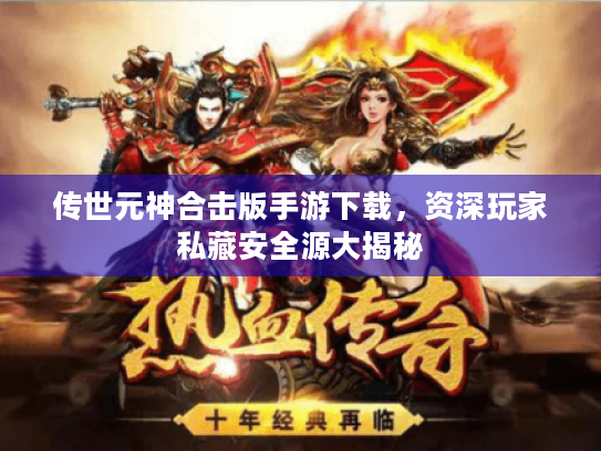传世元神合击版手游下载，资深玩家私藏安全源大揭秘
