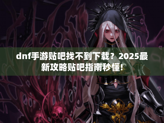 dnf手游贴吧找不到下载？2025最新攻略贴吧指南秒懂!