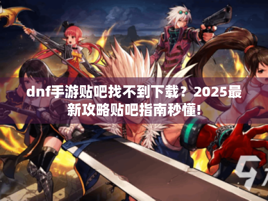 dnf手游贴吧找不到下载？2025最新攻略贴吧指南秒懂!