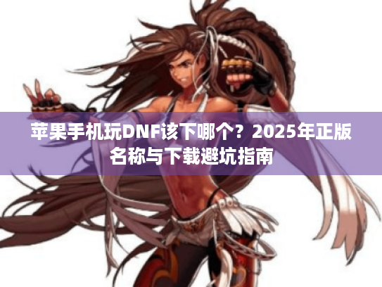 苹果手机玩DNF该下哪个?2025年正版名称与下载避坑指南 苹果手机玩DNF该下哪个?2025年正版名称与下载避坑指南