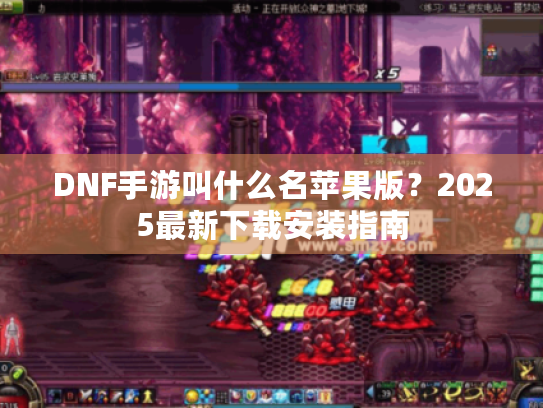DNF手游叫什么名苹果版?2025最新下载安装指南 DNF手游叫什么名苹果版?2025最新下载安装指南
