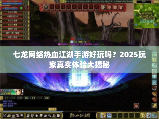 七龙网络热血江湖手游好玩吗?2025玩家真实体验大揭秘 七龙网络热血江湖手游好玩吗?2025玩家真实体验大揭秘