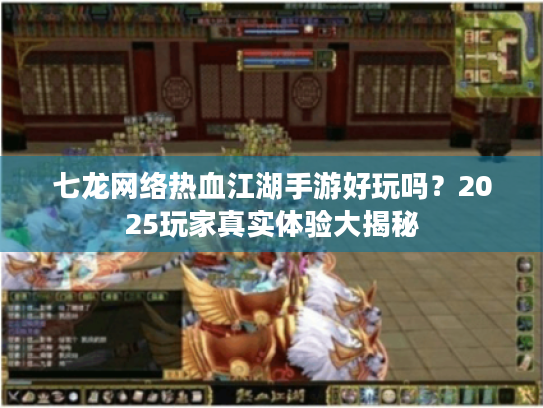 七龙网络热血江湖手游好玩吗?2025玩家真实体验大揭秘 七龙网络热血江湖手游好玩吗?2025玩家真实体验大揭秘